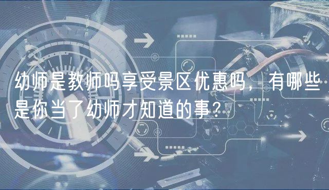 幼師是教師嗎享受景區(qū)優(yōu)惠嗎，有哪些是你當了幼師才知道的事？
