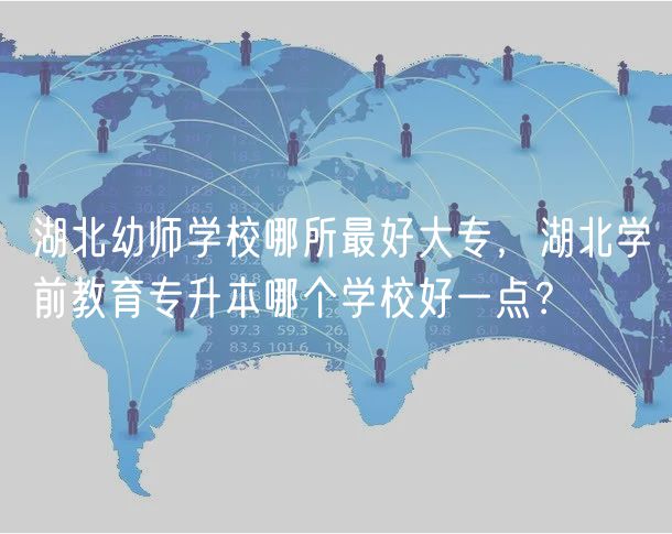 湖北幼師學(xué)校哪所最好大專，湖北學(xué)前教育專升本哪個學(xué)校好一點(diǎn)？