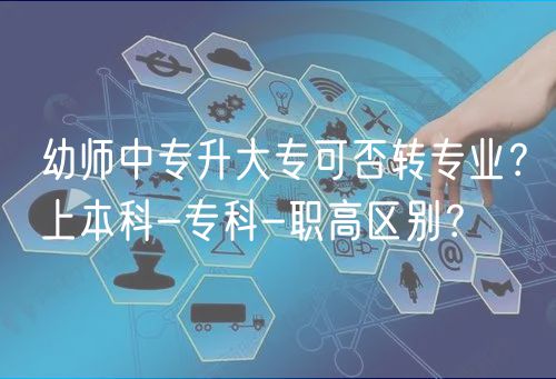 幼師中專升大?？煞褶D(zhuǎn)專業(yè)？上本科-?？?職高區(qū)別？