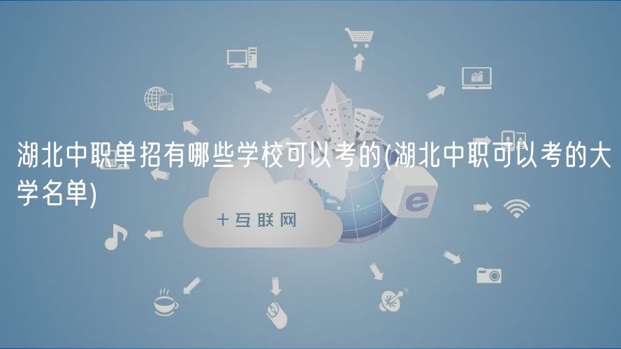 湖北中職單招有哪些學?？梢钥嫉?湖北中職可以考的大學名單)