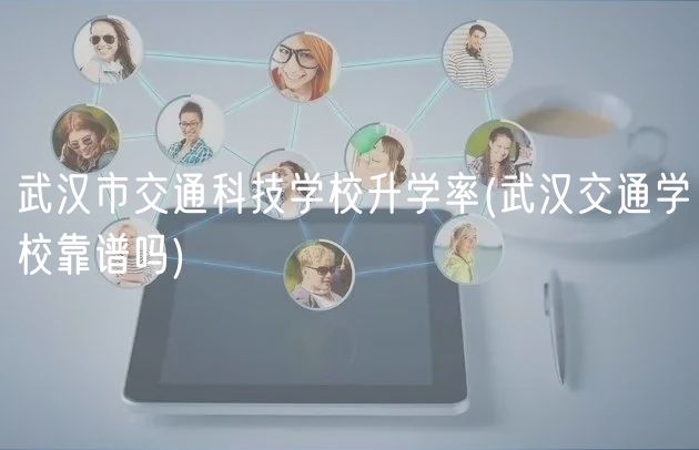 武漢市交通科技學(xué)校升學(xué)率(武漢交通學(xué)?？孔V嗎)