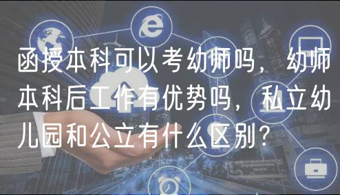 函授本科可以考幼師嗎，幼師本科后工作有優(yōu)勢嗎，私立幼兒園和公立有什么區(qū)別？
