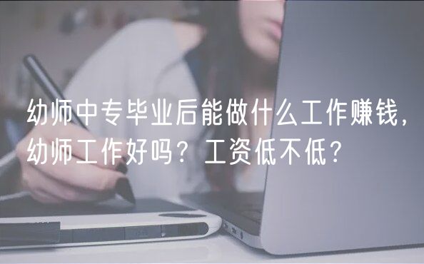 幼師中專畢業(yè)后能做什么工作賺錢，幼師工作好嗎？工資低不低？