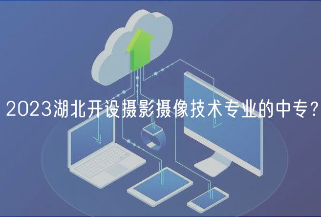 2023湖北開設(shè)攝影攝像技術(shù)專業(yè)的中專？