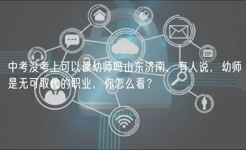 中考沒考上可以讀幼師嗎山東濟(jì)南，有人說，幼師是無可取代的職業(yè)，你怎么看？