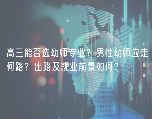 高三能否選幼師專業(yè)？男性幼師應(yīng)走何路？出路及就業(yè)前景如何？