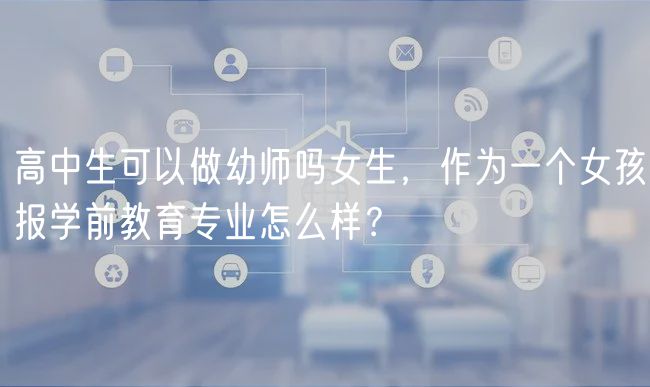 高中生可以做幼師嗎女生，作為一個(gè)女孩報(bào)學(xué)前教育專業(yè)怎么樣？