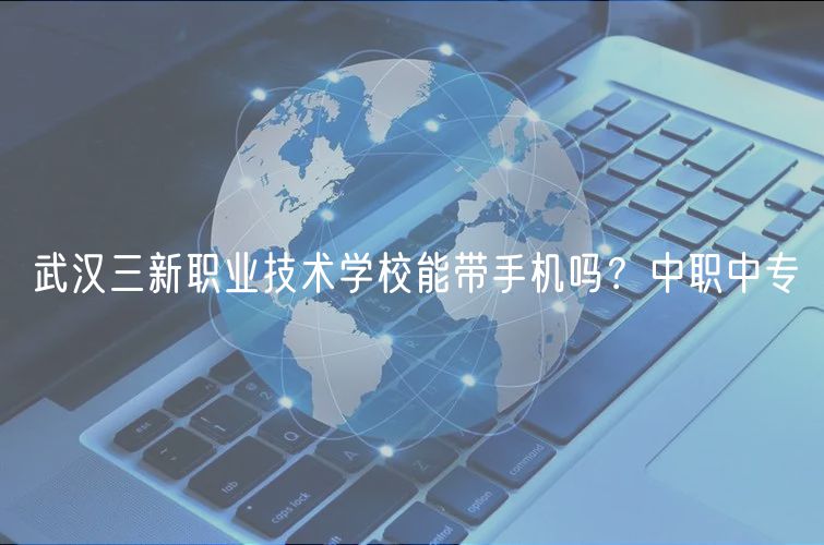 武漢三新職業(yè)技術(shù)學(xué)校能帶手機(jī)嗎？中職中專