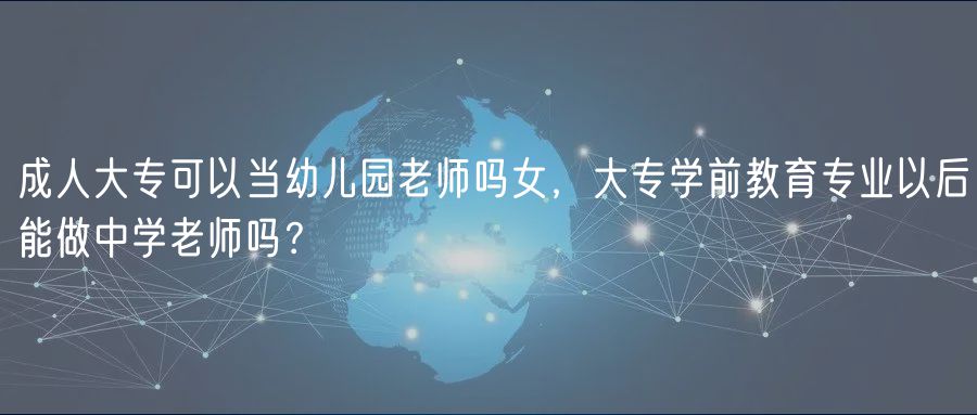 成人大?？梢援?dāng)幼兒園老師嗎女，大專學(xué)前教育專業(yè)以后能做中學(xué)老師嗎？