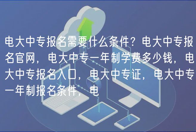 電大中專報名需要什么條件？電大中專報名官網(wǎng)，電大中專一年制學費多少錢，電大中專報名入口，電大中專證，電大中專一年制報名條件，電