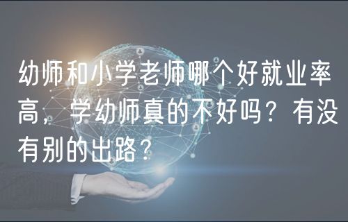 幼師和小學老師哪個好就業(yè)率高，學幼師真的不好嗎？有沒有別的出路？