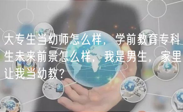大專生當(dāng)幼師怎么樣，學(xué)前教育?？粕磥?lái)前景怎么樣，我是男生，家里讓我當(dāng)幼教？