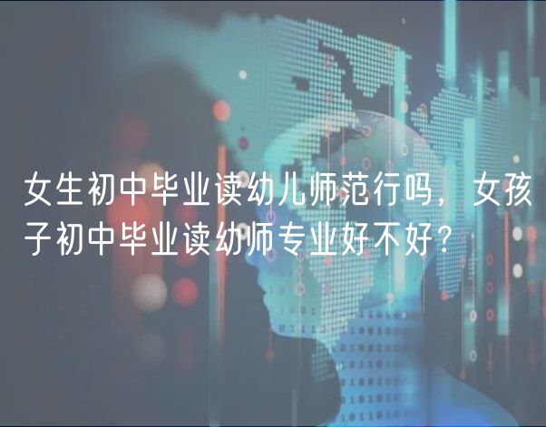 女生初中畢業(yè)讀幼兒師范行嗎，女孩子初中畢業(yè)讀幼師專業(yè)好不好？