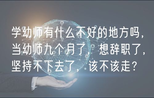 學幼師有什么不好的地方嗎，當幼師九個月了，想辭職了，堅持不下去了，該不該走？