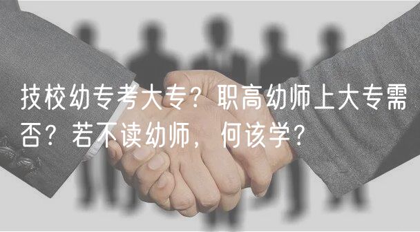 技校幼專考大專？職高幼師上大專需否？若不讀幼師，何該學(xué)？