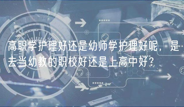 高職學(xué)護(hù)理好還是幼師學(xué)護(hù)理好呢，是去當(dāng)幼教的職校好還是上高中好？