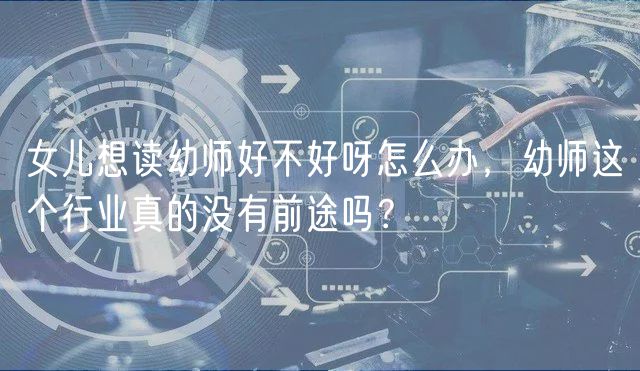 女兒想讀幼師好不好呀怎么辦，幼師這個(gè)行業(yè)真的沒(méi)有前途嗎？