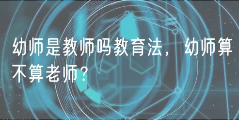 幼師是教師嗎教育法，幼師算不算老師？