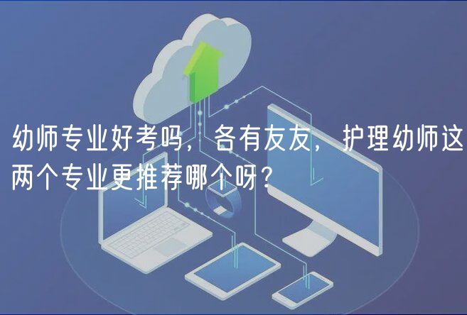 幼師專(zhuān)業(yè)好考嗎，各有友友，護(hù)理幼師這兩個(gè)專(zhuān)業(yè)更推薦哪個(gè)呀？