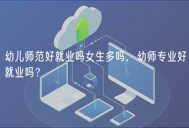 幼兒師范好就業(yè)嗎女生多嗎，幼師專業(yè)好就業(yè)嗎？