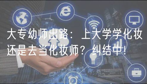 大專幼師出路：上大學學化妝還是去當化妝師？糾結(jié)中！