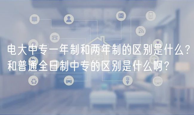 電大中專一年制和兩年制的區(qū)別是什么？和普通全日制中專的區(qū)別是什么??？