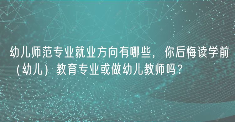 幼兒師范專業(yè)就業(yè)方向有哪些，你后悔讀學(xué)前（幼兒）教育專業(yè)或做幼兒教師嗎？