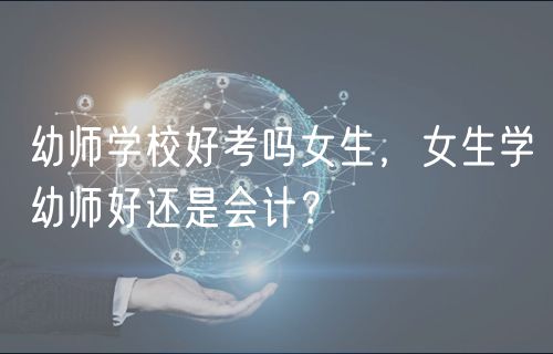 幼師學校好考嗎女生，女生學幼師好還是會計？