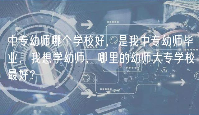 中專幼師哪個(gè)學(xué)校好，是我中專幼師畢業(yè)，我想學(xué)幼師，哪里的幼師大專學(xué)校最好？