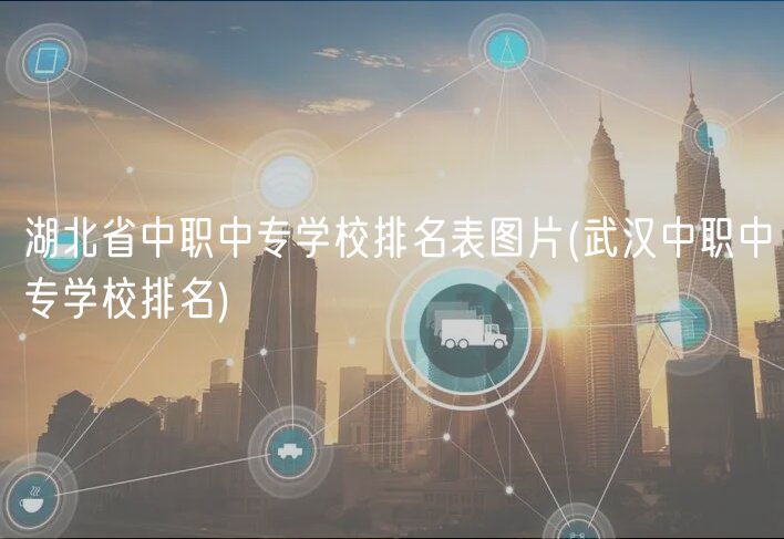 湖北省中職中專學校排名表圖片(武漢中職中專學校排名)