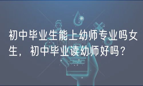 初中畢業(yè)生能上幼師專業(yè)嗎女生，初中畢業(yè)讀幼師好嗎？