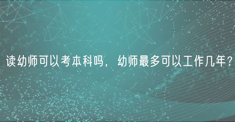 讀幼師可以考本科嗎，幼師最多可以工作幾年？