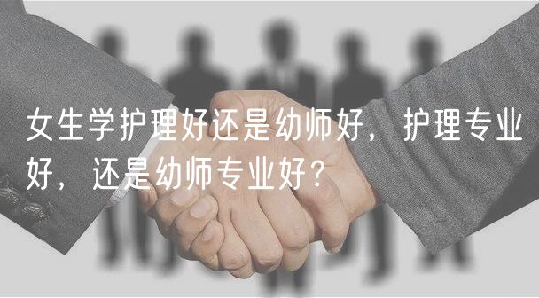 女生學(xué)護(hù)理好還是幼師好，護(hù)理專業(yè)好，還是幼師專業(yè)好？