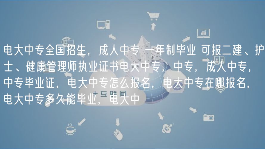 電大中專全國招生，成人中專 一年制畢業(yè) 可報二建、護(hù)士、健康管理師執(zhí)業(yè)證書電大中專，中專，成人中專，中專畢業(yè)證，電大中專怎么報名，電大中專在哪報名，電大中專多久能畢業(yè)，電大中