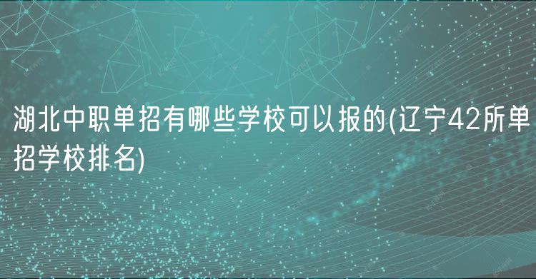 湖北中職單招有哪些學(xué)?？梢詧?bào)的(遼寧42所單招學(xué)校排名)