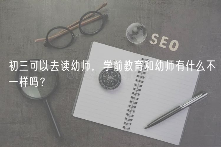 初三可以去讀幼師，學(xué)前教育和幼師有什么不一樣嗎？