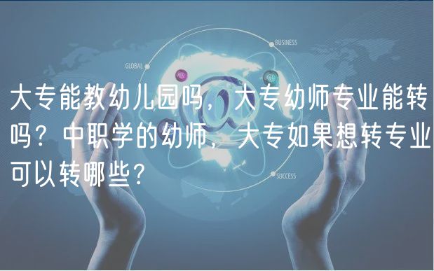 大專能教幼兒園嗎，大專幼師專業(yè)能轉(zhuǎn)嗎？中職學(xué)的幼師，大專如果想轉(zhuǎn)專業(yè)可以轉(zhuǎn)哪些？