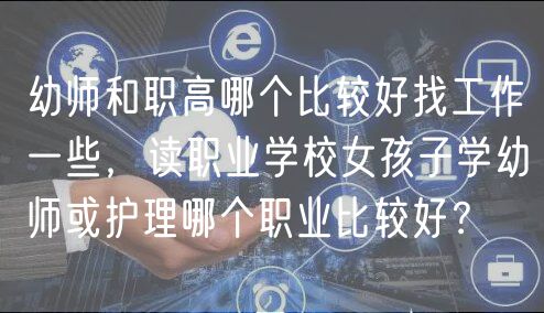 幼師和職高哪個比較好找工作一些，讀職業(yè)學(xué)校女孩子學(xué)幼師或護理哪個職業(yè)比較好？