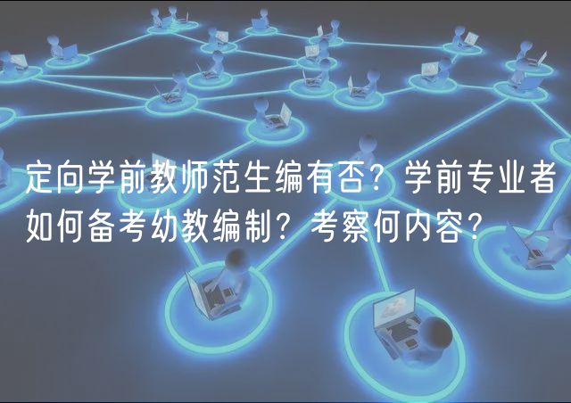 定向?qū)W前教師范生編有否？學(xué)前專業(yè)者如何備考幼教編制？考察何內(nèi)容？