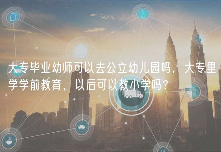 大專畢業(yè)幼師可以去公立幼兒園嗎，大專里學(xué)學(xué)前教育，以后可以教小學(xué)嗎？