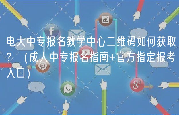 電大中專報(bào)名教學(xué)中心二維碼如何獲??？（成人中專報(bào)名指南+官方指定報(bào)考入口）
