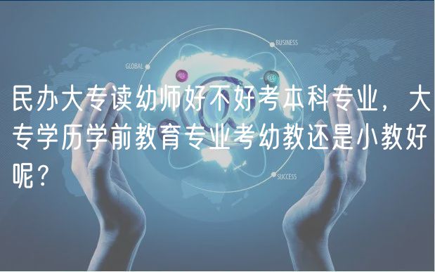 民辦大專讀幼師好不好考本科專業(yè)，大專學歷學前教育專業(yè)考幼教還是小教好呢？