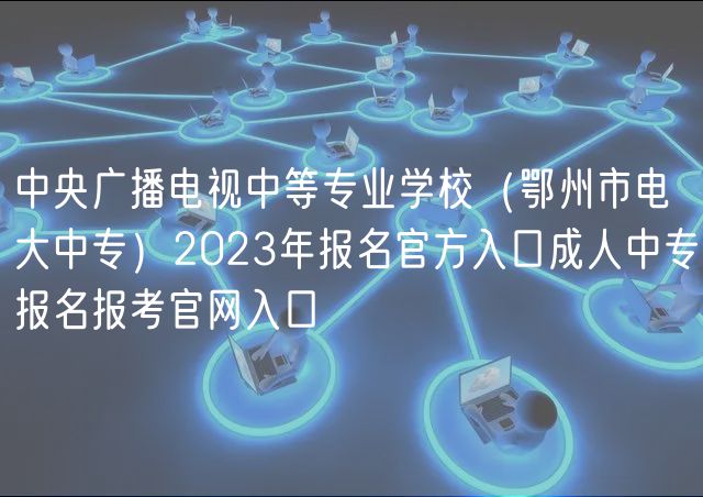 中央廣播電視中等專業(yè)學(xué)校（鄂州市電大中專）2023年報名官方入口成人中專報名報考官網(wǎng)入口