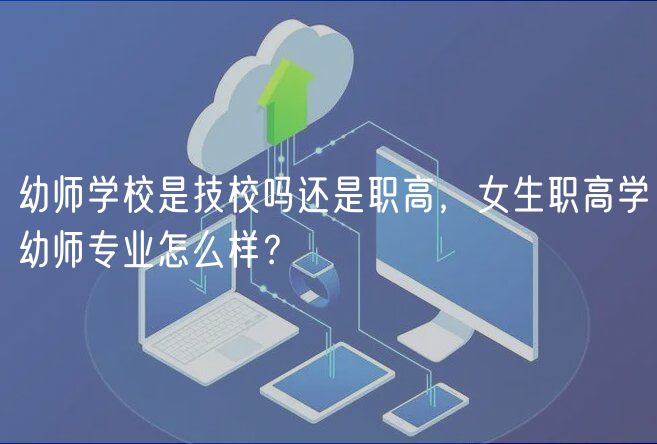 幼師學(xué)校是技校嗎還是職高，女生職高學(xué)幼師專業(yè)怎么樣？