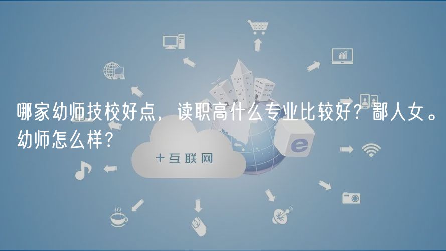 哪家幼師技校好點(diǎn)，讀職高什么專業(yè)比較好？鄙人女。幼師怎么樣？