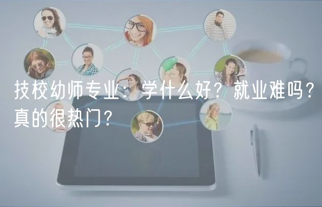 技校幼師專業(yè)：學(xué)什么好？就業(yè)難嗎？真的很熱門？