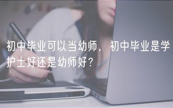 初中畢業(yè)可以當(dāng)幼師，初中畢業(yè)是學(xué)護(hù)士好還是幼師好？