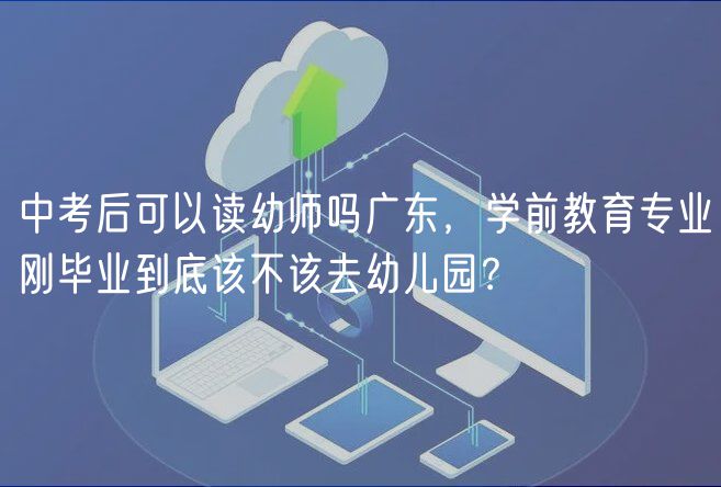 中考后可以讀幼師嗎廣東，學前教育專業(yè)剛畢業(yè)到底該不該去幼兒園？