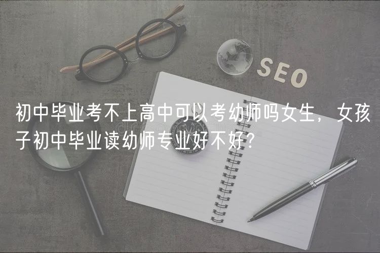 初中畢業(yè)考不上高中可以考幼師嗎女生，女孩子初中畢業(yè)讀幼師專業(yè)好不好？