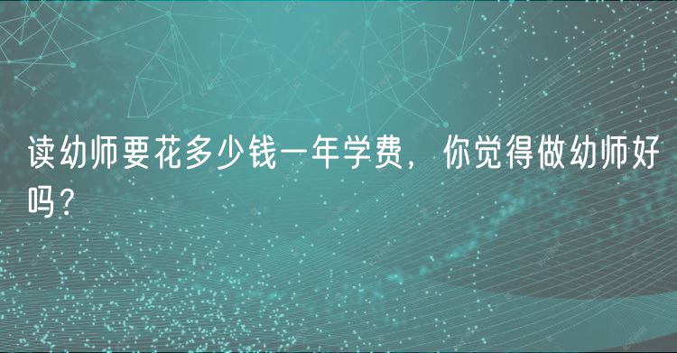 讀幼師要花多少錢(qián)一年學(xué)費(fèi)，你覺(jué)得做幼師好嗎？